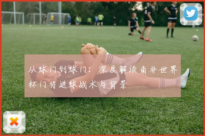 从球门到球门：深度解读南非世界杯门将进球战术与背景