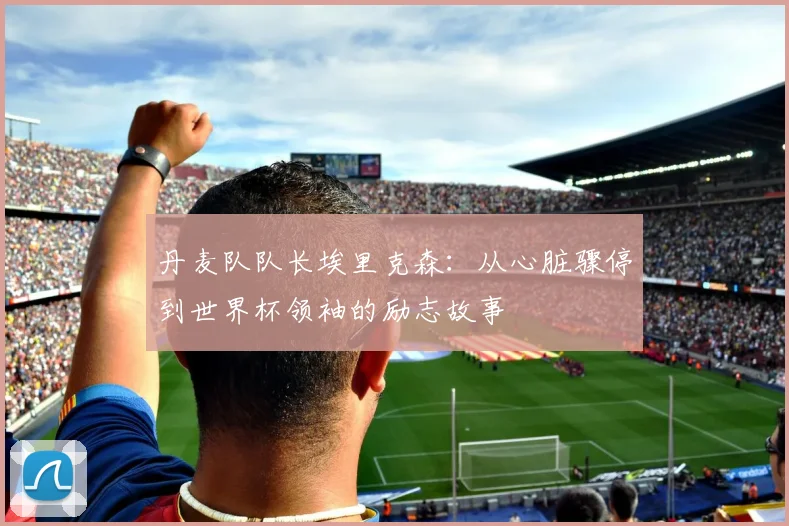 丹麦队队长埃里克森：从心脏骤停到世界杯领袖的励志故事