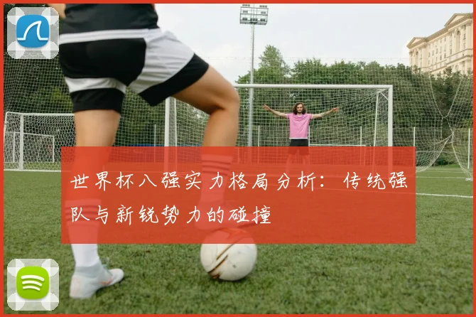 世界杯八强实力格局分析：传统强队与新锐势力的碰撞