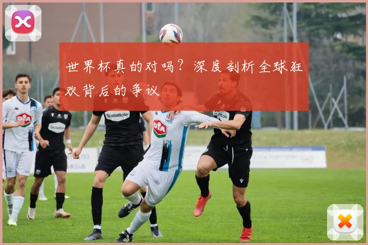世界杯真的对吗？深度剖析全球狂欢背后的争议