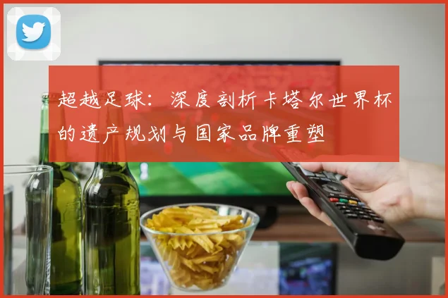 超越足球：深度剖析卡塔尔世界杯的遗产规划与国家品牌重塑