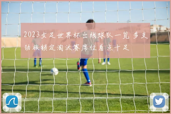 2023女足世界杯出线球队一览 多支劲旅锁定淘汰赛席位看点十足